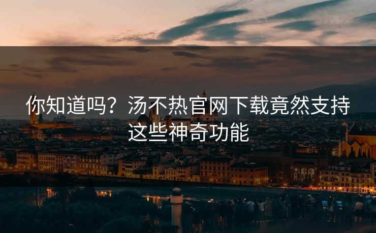 你知道吗？汤不热官网下载竟然支持这些神奇功能
