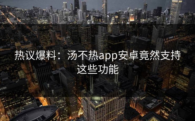 热议爆料：汤不热app安卓竟然支持这些功能