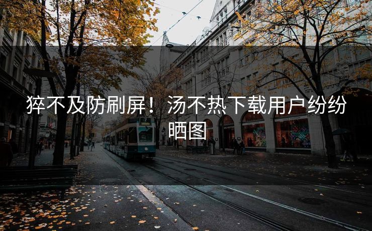 猝不及防刷屏！汤不热下载用户纷纷晒图
