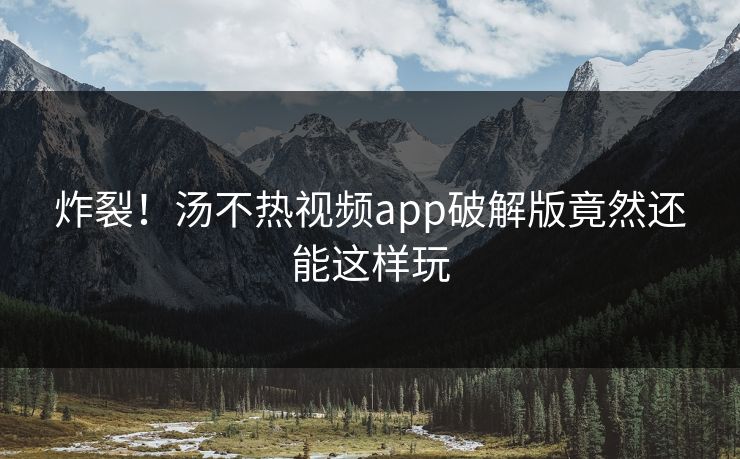炸裂！汤不热视频app破解版竟然还能这样玩