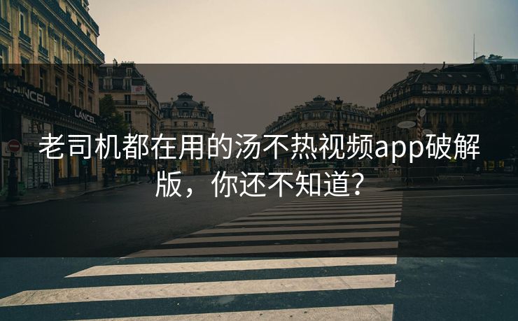 老司机都在用的汤不热视频app破解版，你还不知道？