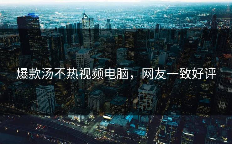 爆款汤不热视频电脑，网友一致好评