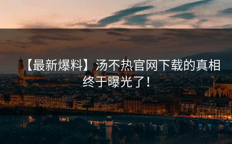 【最新爆料】汤不热官网下载的真相终于曝光了！