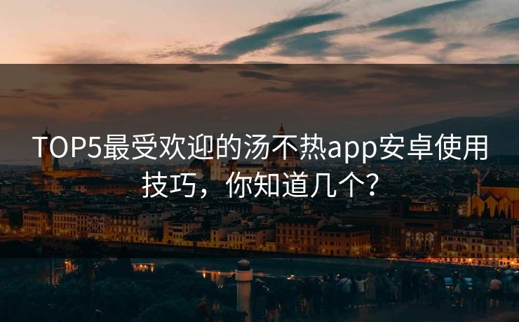 TOP5最受欢迎的汤不热app安卓使用技巧，你知道几个？