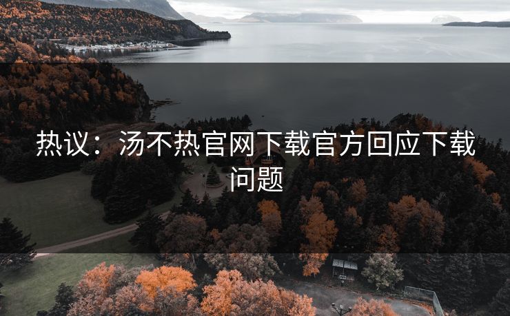 热议：汤不热官网下载官方回应下载问题