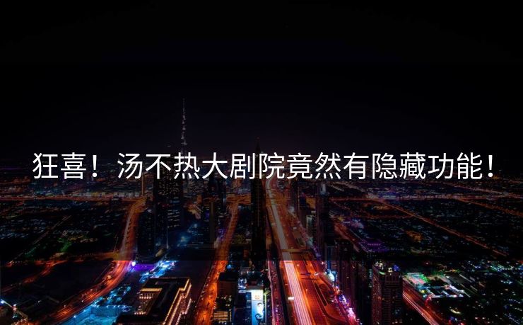 狂喜！汤不热大剧院竟然有隐藏功能！