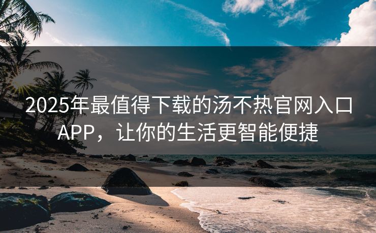 2025年最值得下载的汤不热官网入口APP，让你的生活更智能便捷