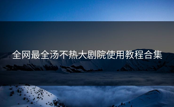 全网最全汤不热大剧院使用教程合集