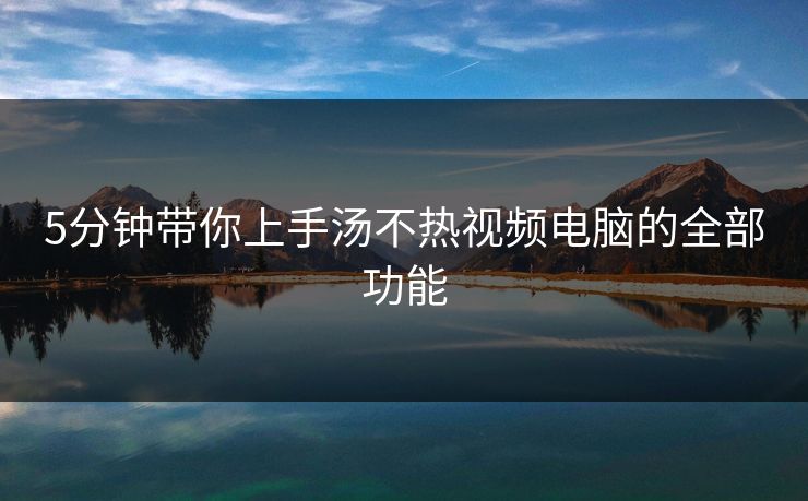 5分钟带你上手汤不热视频电脑的全部功能