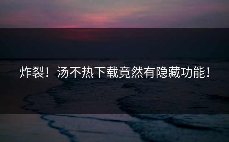炸裂！汤不热下载竟然有隐藏功能！