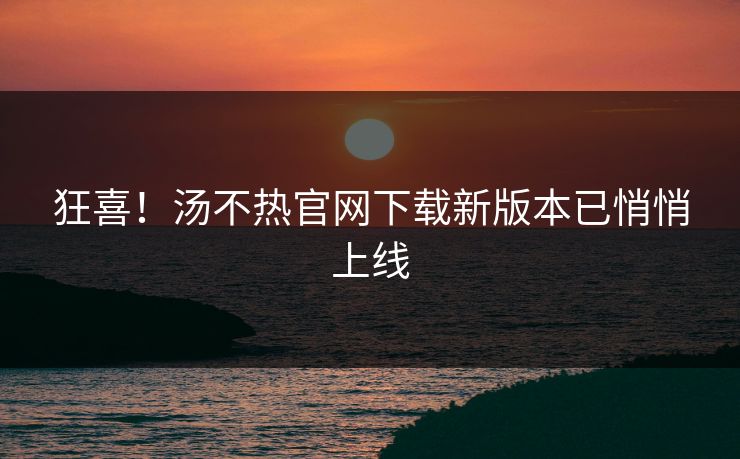 狂喜！汤不热官网下载新版本已悄悄上线