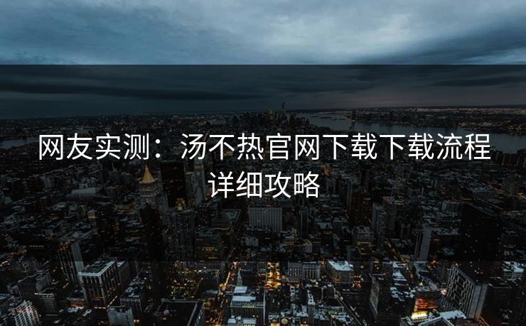 网友实测：汤不热官网下载下载流程详细攻略