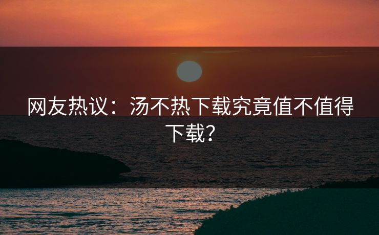 网友热议：汤不热下载究竟值不值得下载？