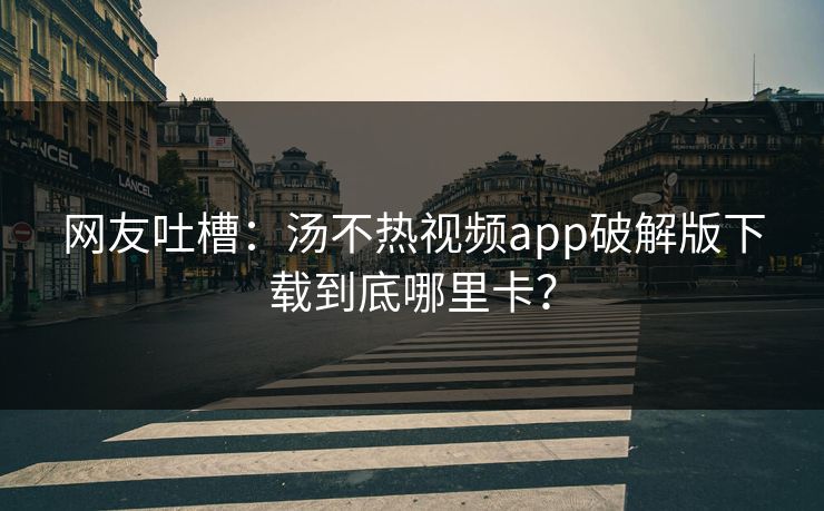 网友吐槽：汤不热视频app破解版下载到底哪里卡？