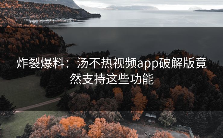 炸裂爆料：汤不热视频app破解版竟然支持这些功能