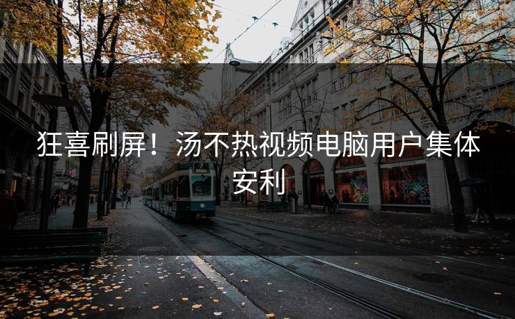 狂喜刷屏！汤不热视频电脑用户集体安利