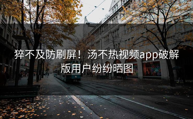 猝不及防刷屏！汤不热视频app破解版用户纷纷晒图