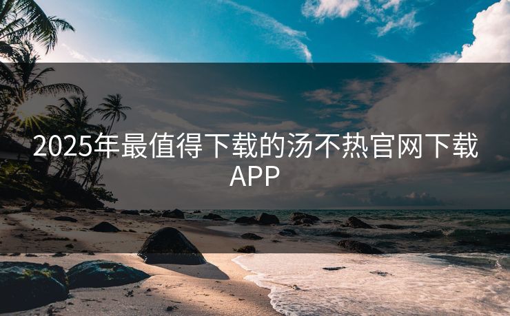 2025年最值得下载的汤不热官网下载APP