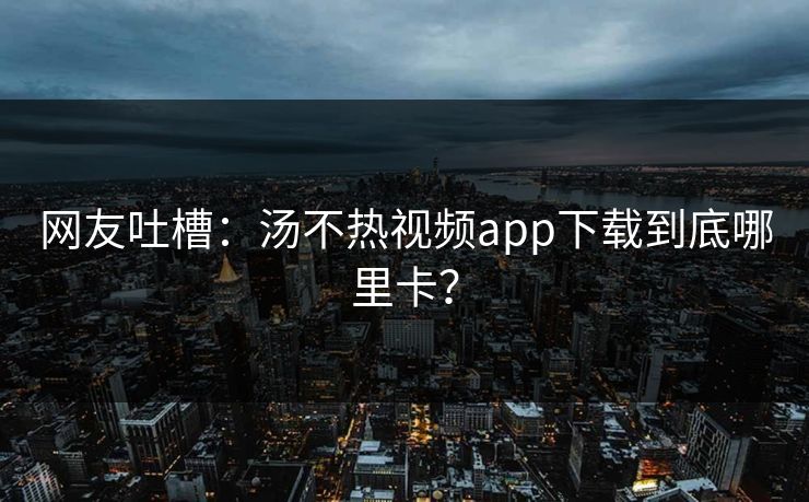 网友吐槽：汤不热视频app下载到底哪里卡？