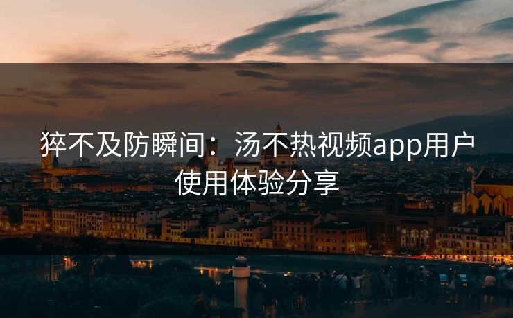 猝不及防瞬间：汤不热视频app用户使用体验分享