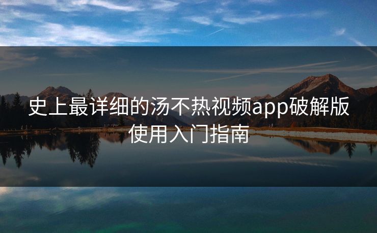 史上最详细的汤不热视频app破解版使用入门指南