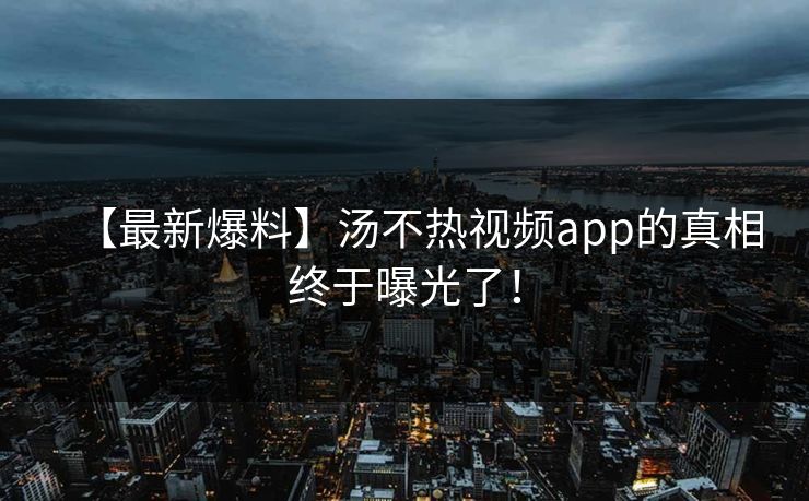【最新爆料】汤不热视频app的真相终于曝光了！