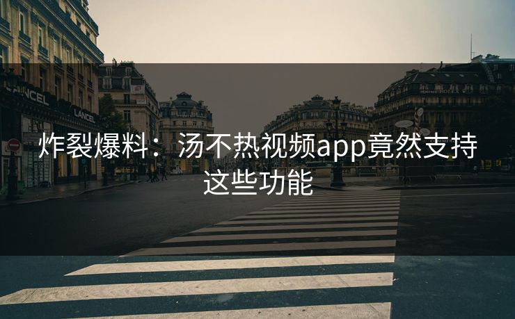 炸裂爆料：汤不热视频app竟然支持这些功能