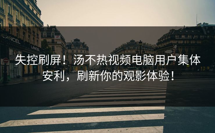 失控刷屏！汤不热视频电脑用户集体安利，刷新你的观影体验！