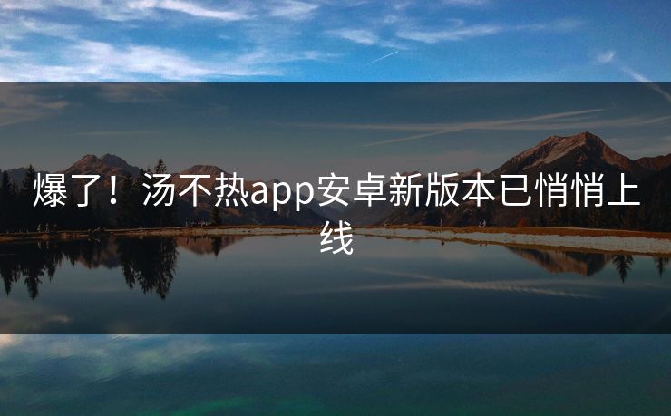 爆了！汤不热app安卓新版本已悄悄上线