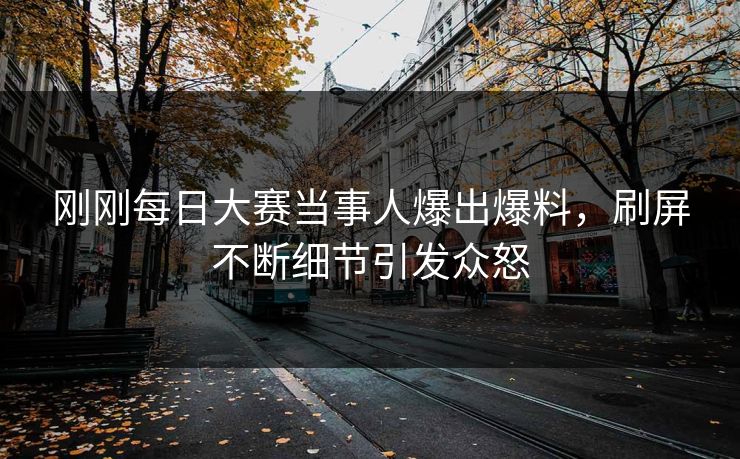 刚刚每日大赛当事人爆出爆料，刷屏不断细节引发众怒