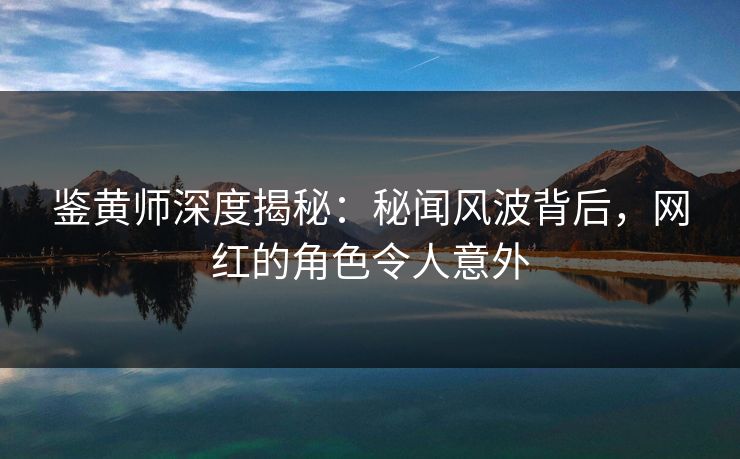 鉴黄师深度揭秘：秘闻风波背后，网红的角色令人意外