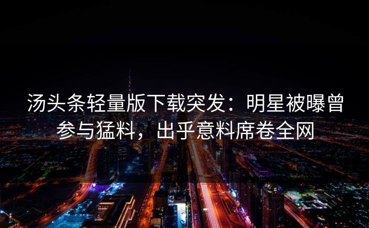 汤头条轻量版下载突发：明星被曝曾参与猛料，出乎意料席卷全网