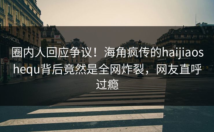 圈内人回应争议！海角疯传的haijiaoshequ背后竟然是全网炸裂，网友直呼过瘾