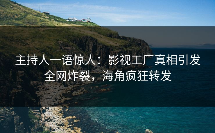 主持人一语惊人：影视工厂真相引发全网炸裂，海角疯狂转发