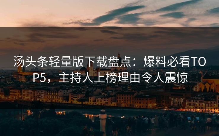 汤头条轻量版下载盘点：爆料必看TOP5，主持人上榜理由令人震惊