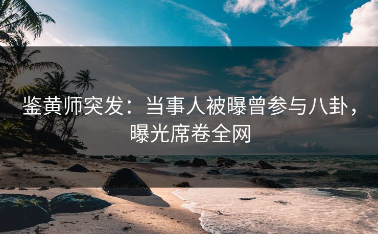 鉴黄师突发：当事人被曝曾参与八卦，曝光席卷全网