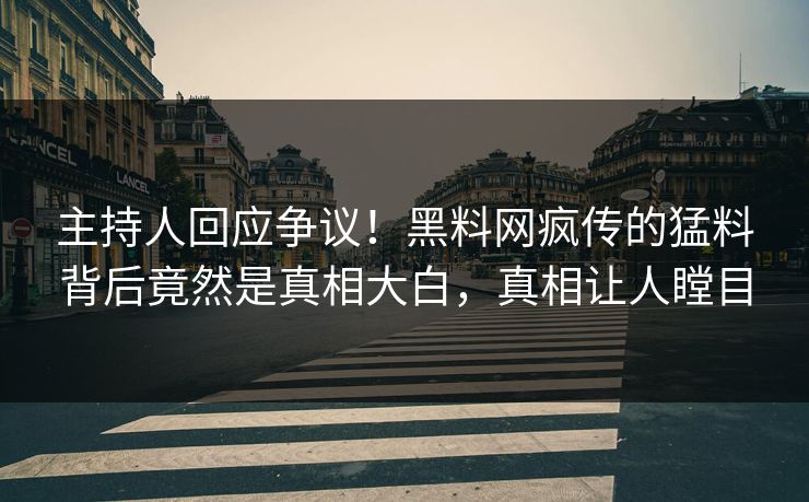 主持人回应争议！黑料网疯传的猛料背后竟然是真相大白，真相让人瞠目