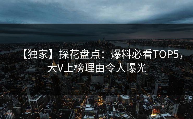 【独家】探花盘点：爆料必看TOP5，大V上榜理由令人曝光