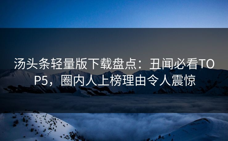 汤头条轻量版下载盘点：丑闻必看TOP5，圈内人上榜理由令人震惊
