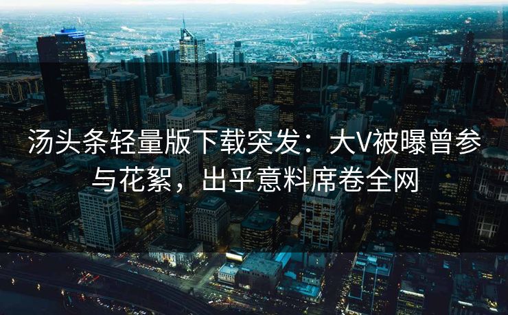 汤头条轻量版下载突发：大V被曝曾参与花絮，出乎意料席卷全网