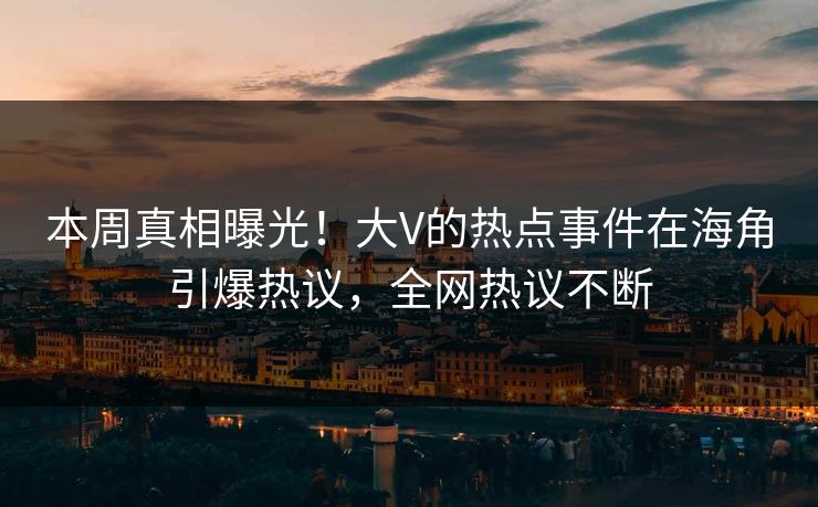 本周真相曝光！大V的热点事件在海角引爆热议，全网热议不断