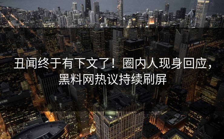 丑闻终于有下文了！圈内人现身回应，黑料网热议持续刷屏