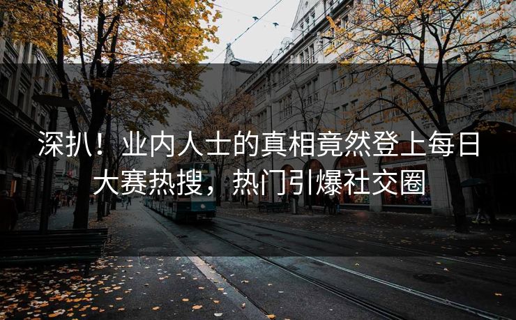 深扒！业内人士的真相竟然登上每日大赛热搜，热门引爆社交圈