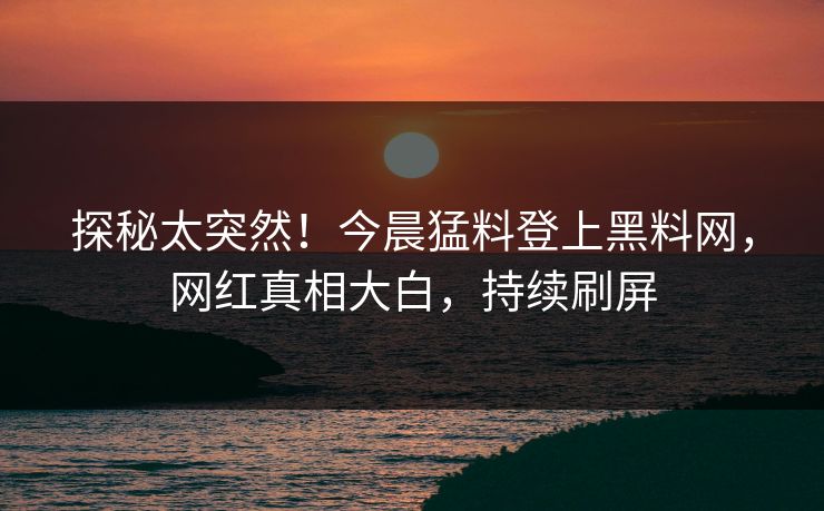 探秘太突然！今晨猛料登上黑料网，网红真相大白，持续刷屏