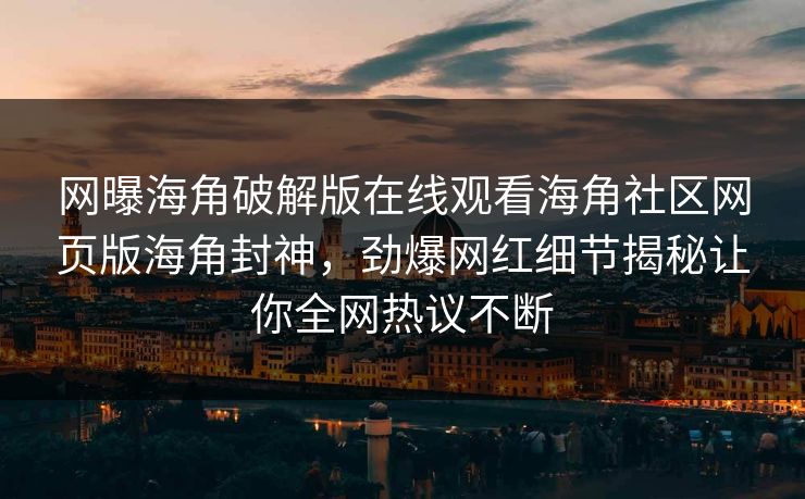 网曝海角破解版在线观看海角社区网页版海角封神，劲爆网红细节揭秘让你全网热议不断