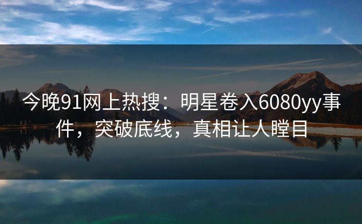 今晚91网上热搜：明星卷入6080yy事件，突破底线，真相让人瞠目