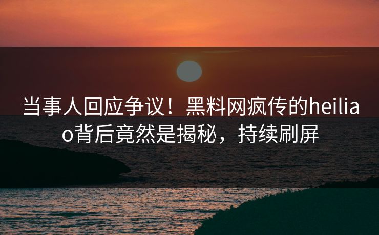 当事人回应争议！黑料网疯传的heiliao背后竟然是揭秘，持续刷屏
