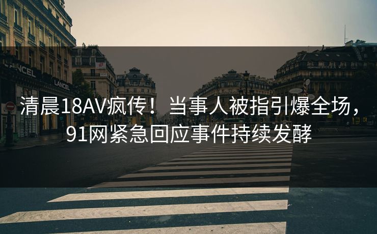 清晨18AV疯传！当事人被指引爆全场，91网紧急回应事件持续发酵