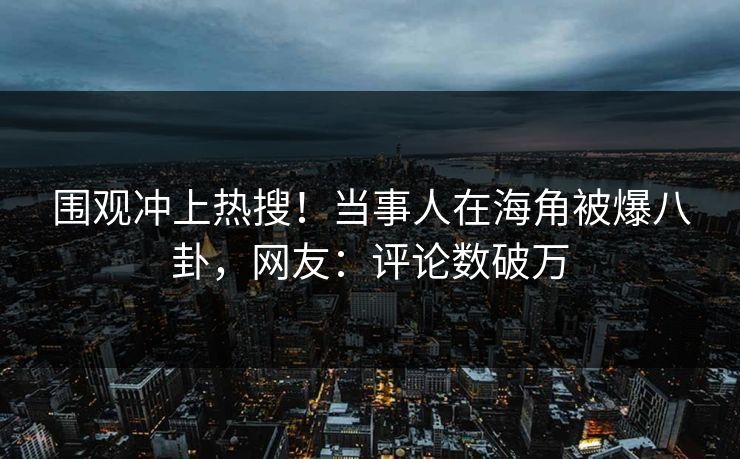 围观冲上热搜！当事人在海角被爆八卦，网友：评论数破万