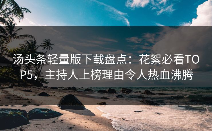 汤头条轻量版下载盘点：花絮必看TOP5，主持人上榜理由令人热血沸腾
